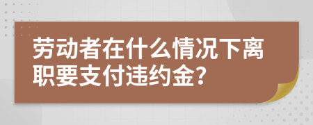 劳动者在什么情况下离职要支付违约金？