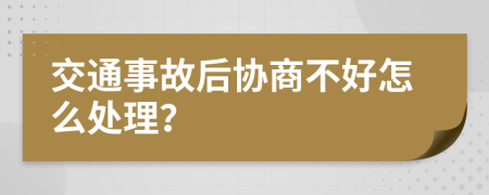 交通事故后协商不好怎么处理？
