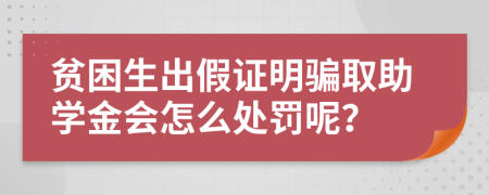 贫困生出假证明骗取助学金会怎么处罚呢？