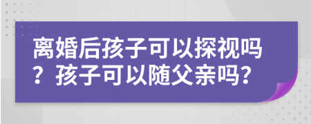 离婚后孩子可以探视吗？孩子可以随父亲吗？