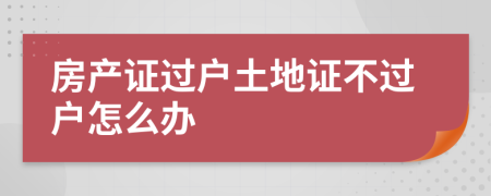 房产证过户土地证不过户怎么办