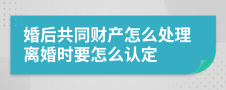 婚后共同财产怎么处理离婚时要怎么认定