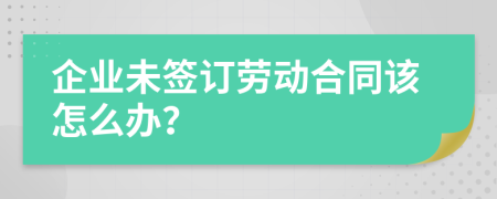 企业未签订劳动合同该怎么办？