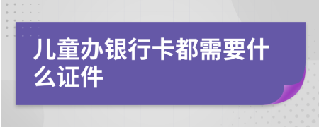 儿童办银行卡都需要什么证件