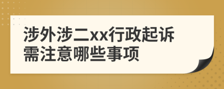 涉外涉二xx行政起诉需注意哪些事项