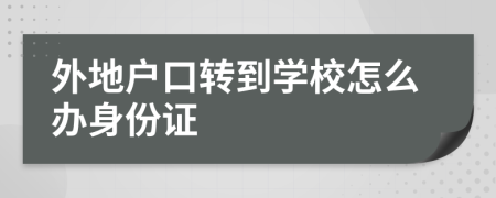 外地户口转到学校怎么办身份证