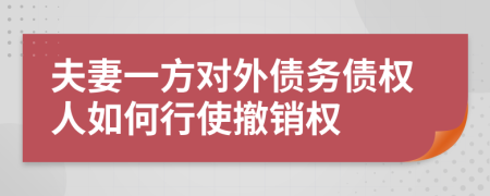 夫妻一方对外债务债权人如何行使撤销权