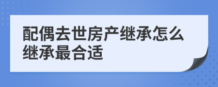 配偶去世房产继承怎么继承最合适