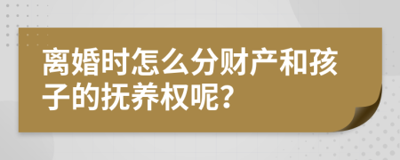 离婚时怎么分财产和孩子的抚养权呢？