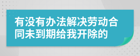 有没有办法解决劳动合同未到期给我开除的