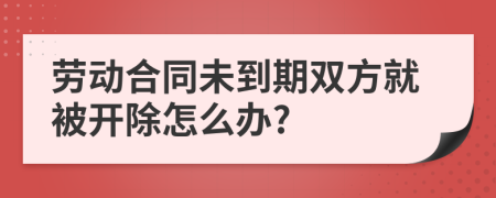 劳动合同未到期双方就被开除怎么办?