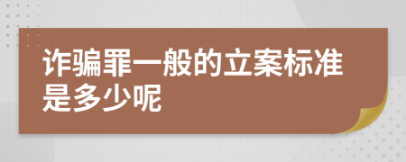 诈骗罪一般的立案标准是多少呢