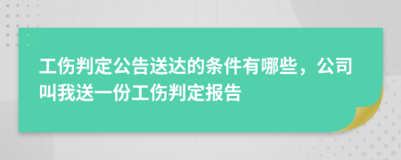 工伤判定公告送达的条件有哪些，公司叫我送一份工伤判定报告