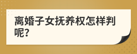 离婚子女抚养权怎样判呢？