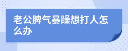 老公脾气暴躁想打人怎么办