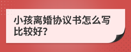 小孩离婚协议书怎么写比较好？