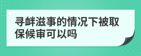 寻衅滋事的情况下被取保候审可以吗