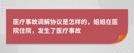 医疗事故调解协议是怎样的，姐姐在医院住院，发生了医疗事故