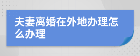 夫妻离婚在外地办理怎么办理