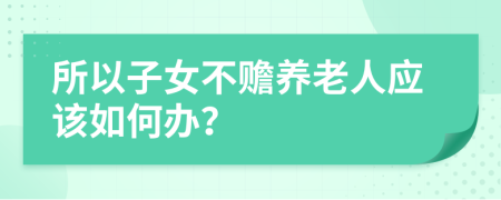 所以子女不赡养老人应该如何办？