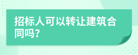 招标人可以转让建筑合同吗？