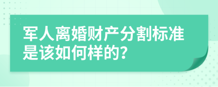 军人离婚财产分割标准是该如何样的？