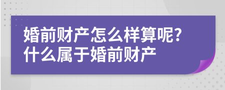 婚前财产怎么样算呢?什么属于婚前财产