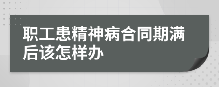 职工患精神病合同期满后该怎样办