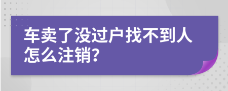 车卖了没过户找不到人怎么注销？