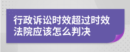 行政诉讼时效超过时效法院应该怎么判决