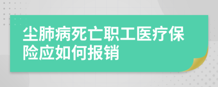 尘肺病死亡职工医疗保险应如何报销