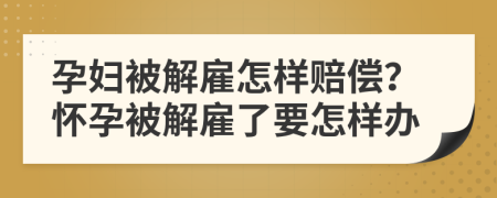 孕妇被解雇怎样赔偿？怀孕被解雇了要怎样办