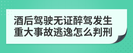 酒后驾驶无证醉驾发生重大事故逃逸怎么判刑