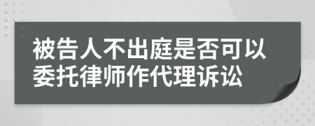 被告人不出庭是否可以委托律师作代理诉讼