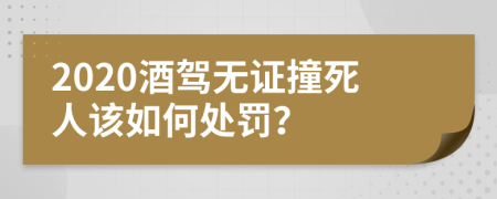 2020酒驾无证撞死人该如何处罚？