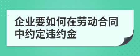 企业要如何在劳动合同中约定违约金