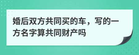 婚后双方共同买的车，写的一方名字算共同财产吗