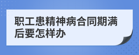 职工患精神病合同期满后要怎样办