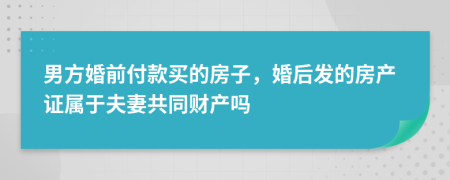 男方婚前付款买的房子，婚后发的房产证属于夫妻共同财产吗