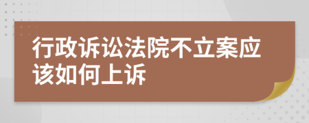 行政诉讼法院不立案应该如何上诉