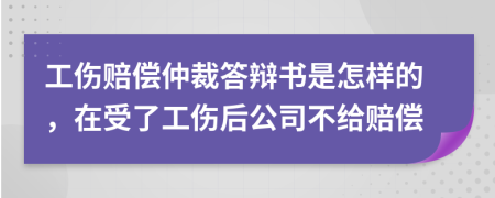 工伤赔偿仲裁答辩书是怎样的，在受了工伤后公司不给赔偿