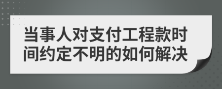 当事人对支付工程款时间约定不明的如何解决