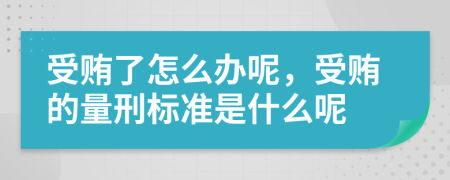 受贿了怎么办呢，受贿的量刑标准是什么呢