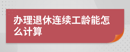 办理退休连续工龄能怎么计算