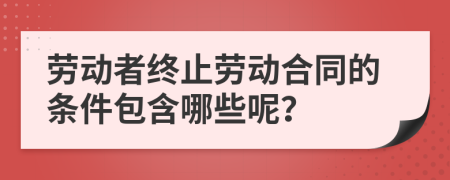 劳动者终止劳动合同的条件包含哪些呢？