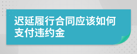 迟延履行合同应该如何支付违约金