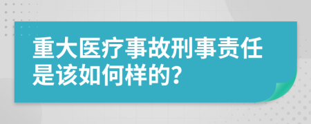 重大医疗事故刑事责任是该如何样的？