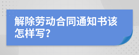 解除劳动合同通知书该怎样写？