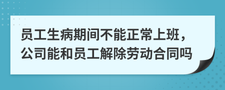 员工生病期间不能正常上班，公司能和员工解除劳动合同吗