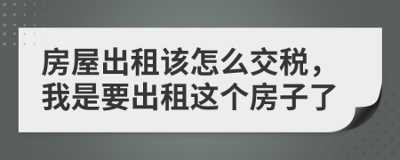 房屋出租该怎么交税，我是要出租这个房子了